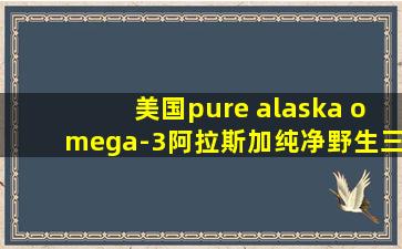 美国pure alaska omega-3阿拉斯加纯净野生三文鱼油